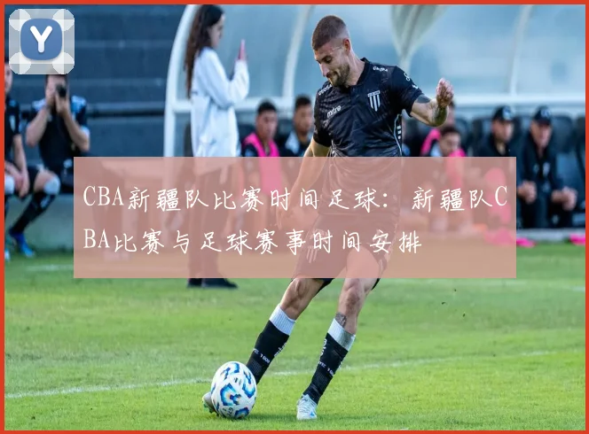 CBA新疆队比赛时间足球：新疆队CBA比赛与足球赛事时间安排