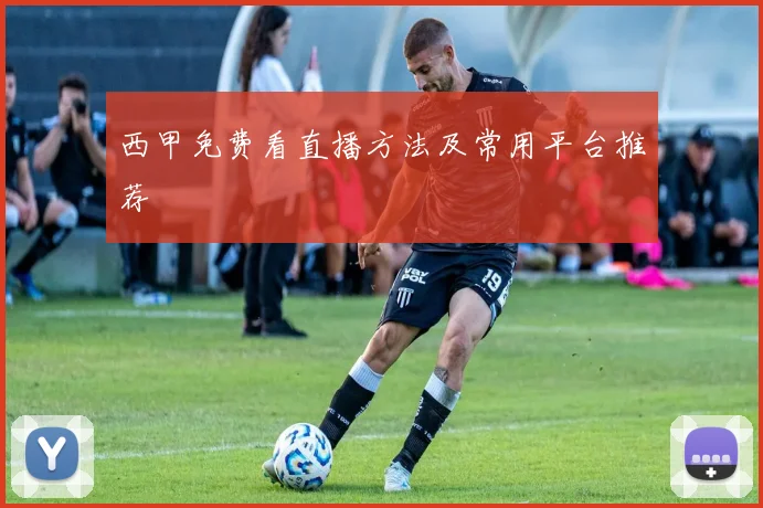 西甲免费看直播方法及常用平台推荐