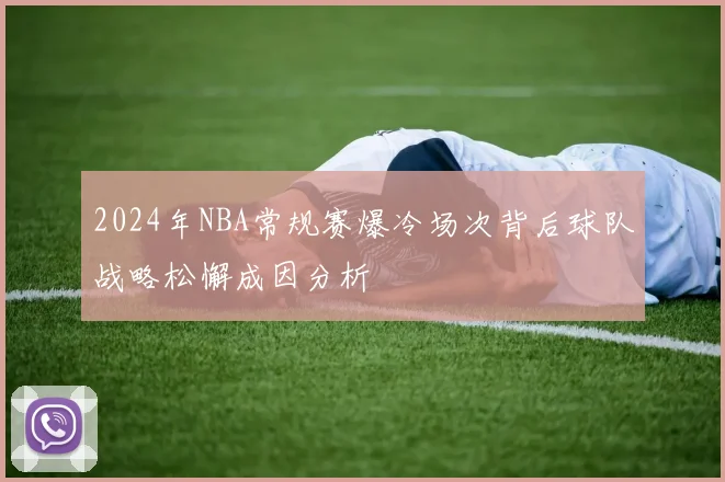 2024年NBA常规赛爆冷场次背后球队战略松懈成因分析