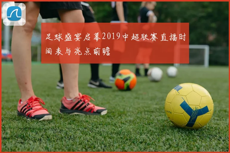 足球盛宴启幕2019中超联赛直播时间表与亮点前瞻