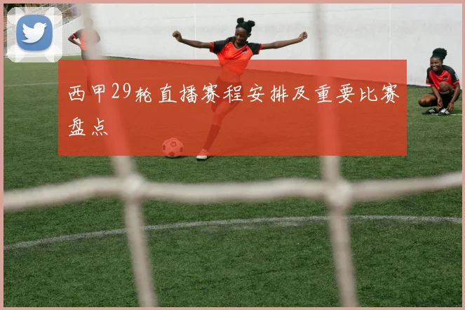 西甲29轮直播赛程安排及重要比赛盘点