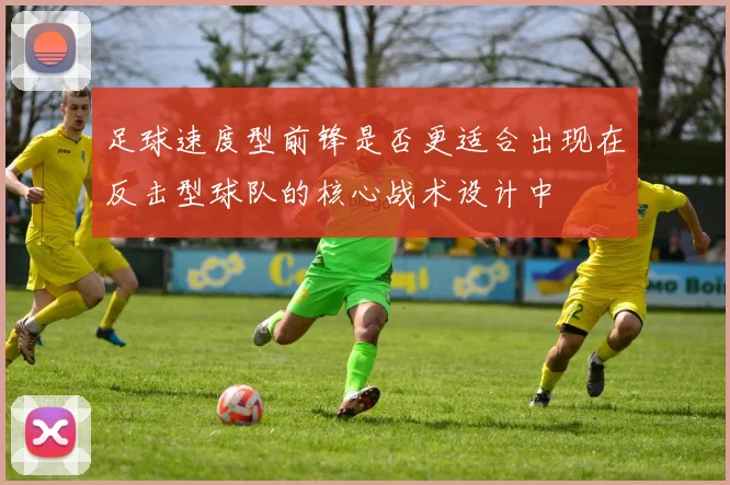 足球速度型前锋是否更适合出现在反击型球队的核心战术设计中
