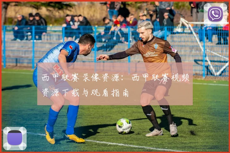 西甲联赛录像资源：西甲联赛视频资源下载与观看指南