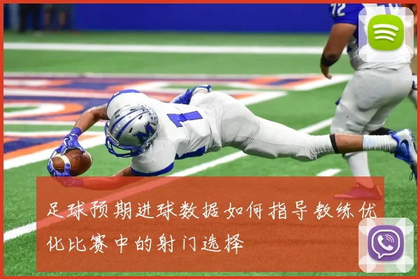 足球预期进球数据如何指导教练优化比赛中的射门选择