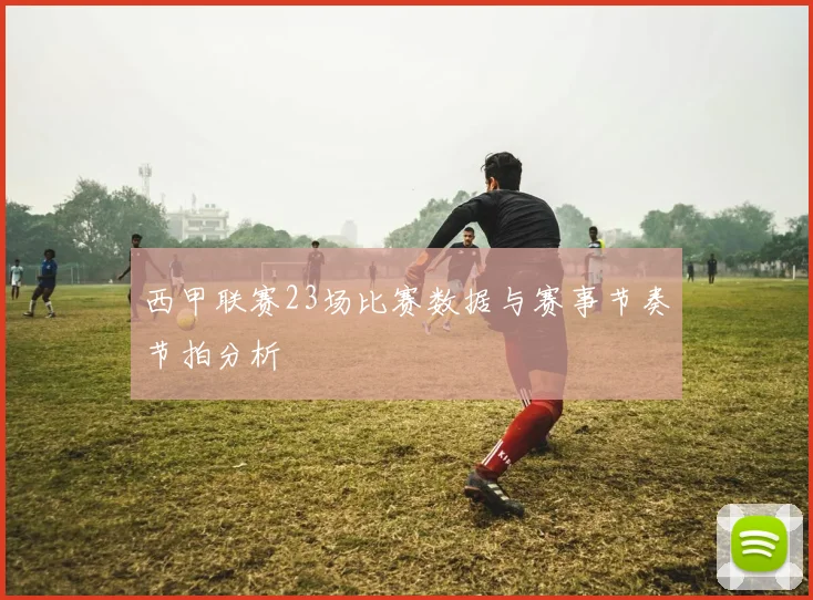 西甲联赛23场比赛数据与赛事节奏节拍分析