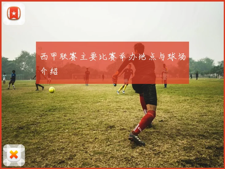 西甲联赛主要比赛举办地点与球场介绍