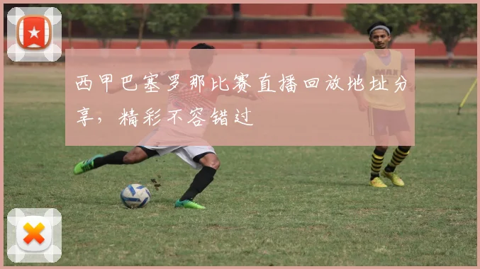 西甲巴塞罗那比赛直播回放地址分享，精彩不容错过