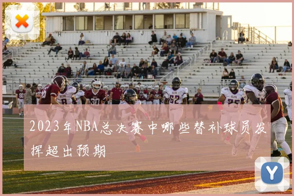 2023年NBA总决赛中哪些替补球员发挥超出预期