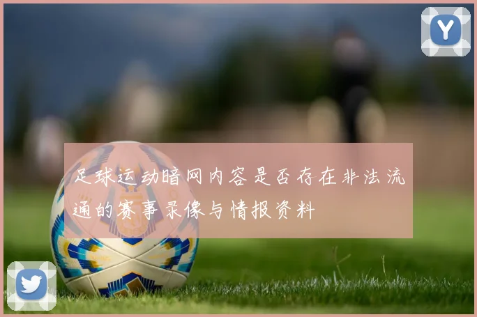 足球运动暗网内容是否存在非法流通的赛事录像与情报资料