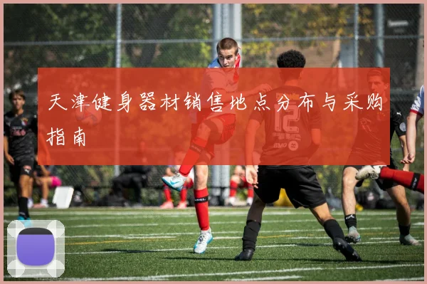 天津健身器材销售地点分布与采购指南