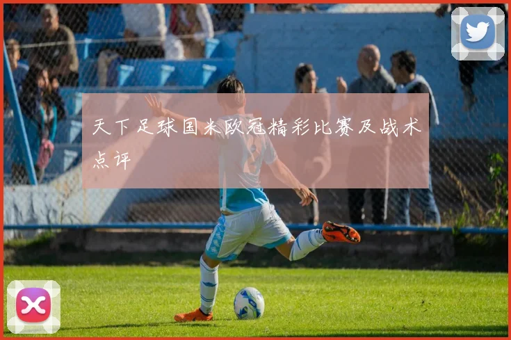 天下足球国米欧冠精彩比赛及战术点评